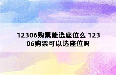 12306购票能选座位么 12306购票可以选座位吗